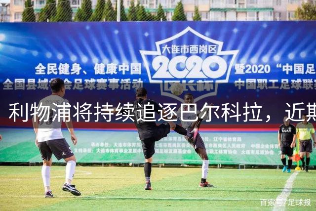 利物浦将持续追逐巴尔科拉，近期将再递报价