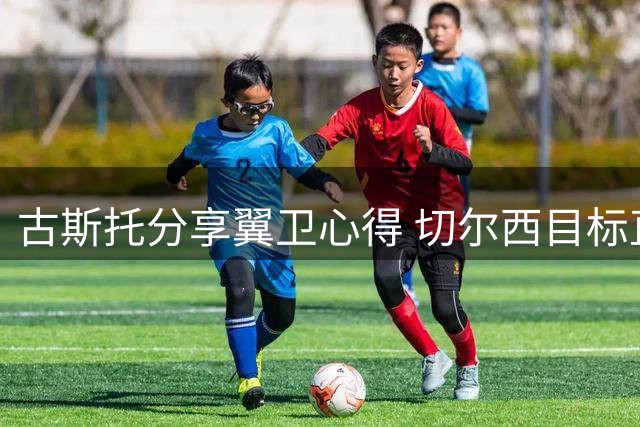 古斯托分享翼卫心得 切尔西目标直指重返欧冠