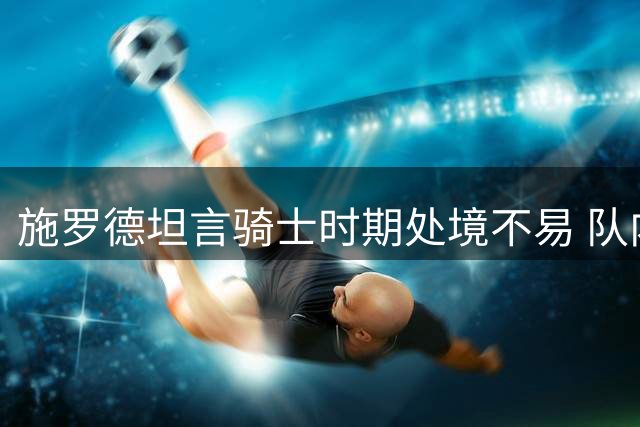 施罗德坦言骑士时期处境不易 队内两传奇控卫偏爱单打战术