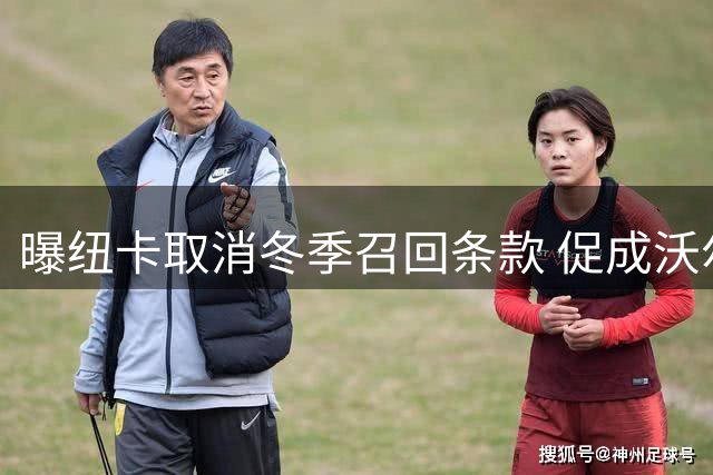 曝纽卡取消冬季召回条款 促成沃尔特马德租借尤文