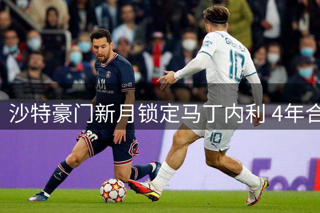 沙特豪门新月锁定马丁内利 4年合约年薪翻倍