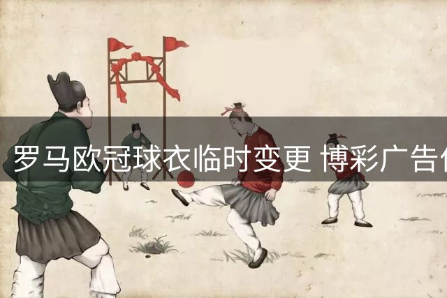 罗马欧冠球衣临时变更 博彩广告位改登慈善宣传