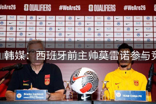 韩媒：西班牙前主帅莫雷诺参与竞聘韩国队临时主帅