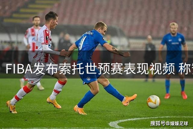 FIBA发布索托世预赛表现视频 称赞其重要作用